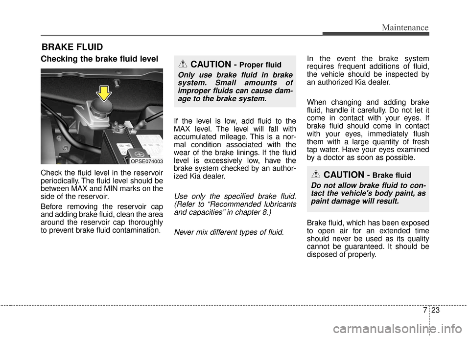 KIA Soul EV 2017 2.G Owners Manual 723
Maintenance
BRAKE FLUID
Checking the brake fluid level
Check the fluid level in the reservoir
periodically. The fluid level should be
between MAX and MIN marks on the
side of the reservoir.
Before