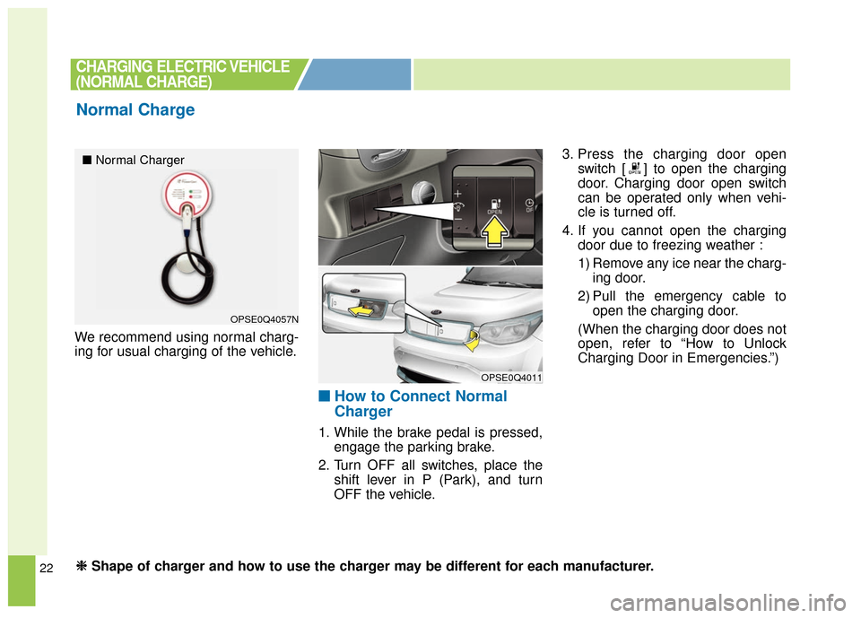 KIA Soul EV 2017 2.G Owners Manual 22
We recommend using normal charg-
ing for usual charging of the vehicle.
■ ■How to Connect Normal
Charger
1. While the brake pedal is pressed,
engage the parking brake.
2. Turn OFF all switches,