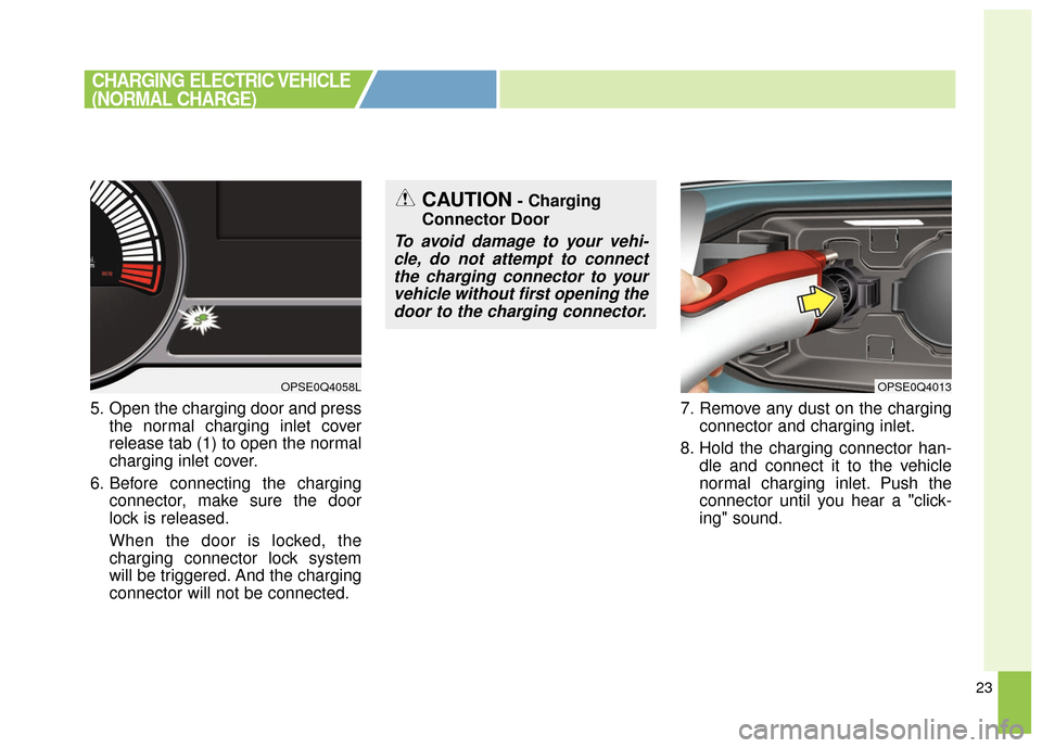 KIA Soul EV 2017 2.G Owners Manual 23
5. Open the charging door and pressthe normal charging inlet cover
release tab (1) to open the normal
charging inlet cover.
6. Before connecting the charging connector, make sure the door
lock is r