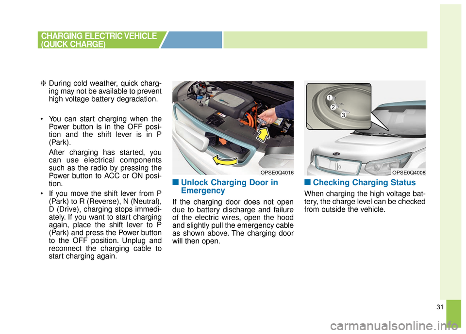 KIA Soul EV 2017 2.G Owners Manual 31
❈During cold weather, quick charg-
ing may not be available to prevent
high voltage battery degradation.
 You can start charging when the Power button is in the OFF posi-
tion and the shift lever