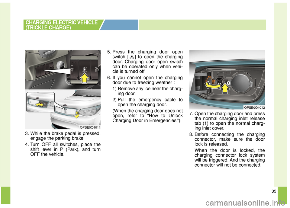 KIA Soul EV 2017 2.G Owners Manual 35
3. While the brake pedal is pressed,engage the parking brake.
4. Turn OFF all switches, place the shift lever in P (Park), and turn
OFF the vehicle. 5. Press the charging door open
switch [ ] to op