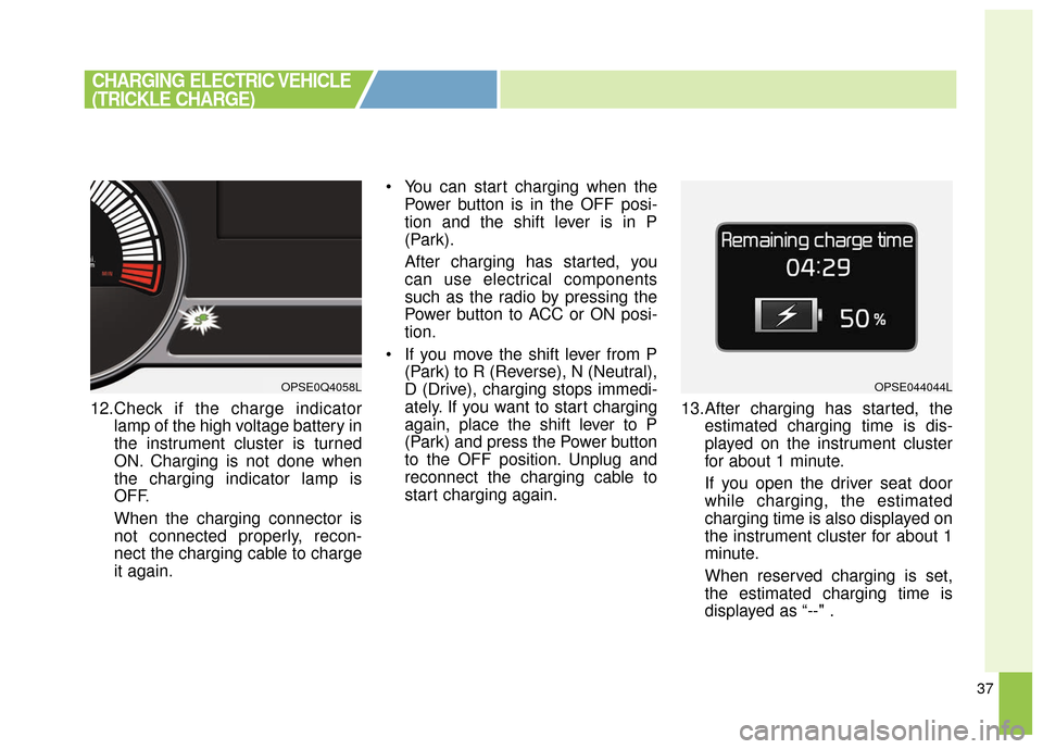 KIA Soul EV 2017 2.G Owners Manual 37
12.Check if the charge indicatorlamp of the high voltage battery in
the instrument cluster is turned
ON. Charging is not done when
the charging indicator lamp is
OFF.
When the charging connector is