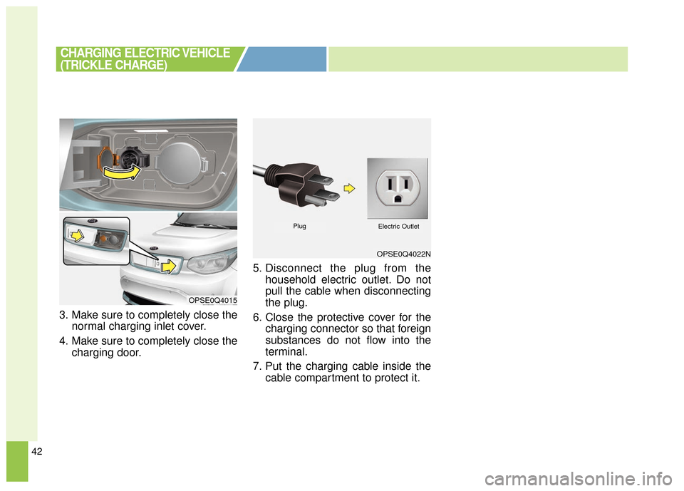 KIA Soul EV 2017 2.G Owners Manual 42
3. Make sure to completely close thenormal charging inlet cover.
4. Make sure to completely close the charging door. 5. Disconnect the plug from the
household electric outlet. Do not
pull the cable