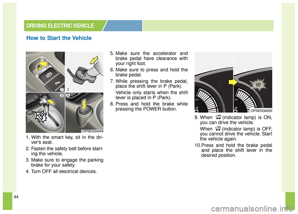 KIA Soul EV 2017 2.G Workshop Manual 44
1. With the smart key, sit in the dri-vers seat.
2. Fasten the safety belt before start- ing the vehicle.
3. Make sure to engage the parking brake for your safety.
4. Turn OFF all electrical devic