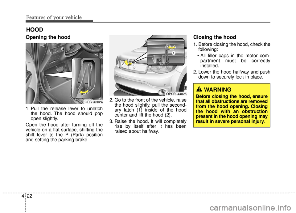 KIA Soul EV 2017 2.G Owners Manual Features of your vehicle
22
4
Opening the hood 
1. Pull the release lever to unlatch
the hood. The hood should pop
open slightly.
Open the hood after turning off the
vehicle on a flat surface, shiftin