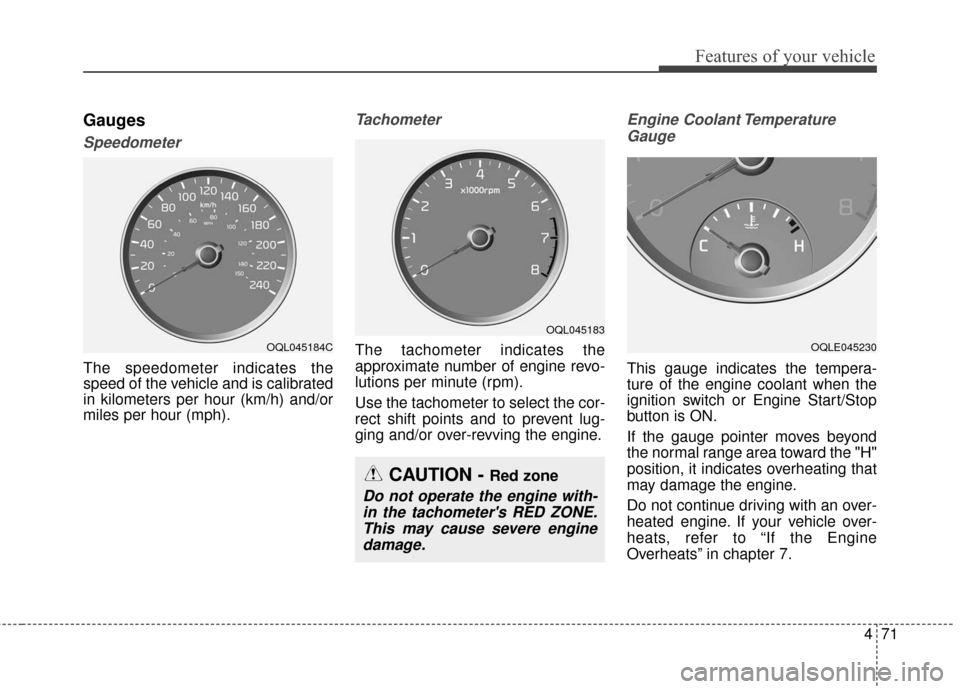 KIA Sportage 2017 QL / 4.G Owners Manual 471
Features of your vehicle
Gauges
Speedometer
The speedometer indicates the
speed of the vehicle and is calibrated
in kilometers per hour (km/h) and/or
miles per hour (mph).
Tachometer
The tachomete