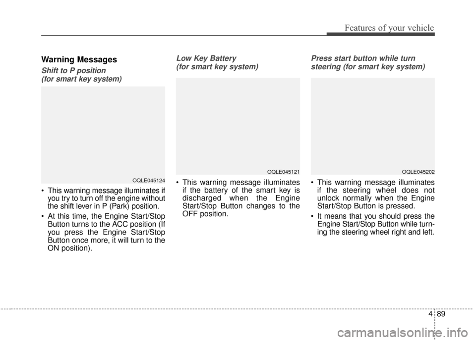 KIA Sportage 2017 QL / 4.G User Guide 489
Features of your vehicle
Warning Messages
Shift to P position (for smart key system) 
 This warning message illuminates if you try to turn off the engine without
the shift lever in P (Park) positi
