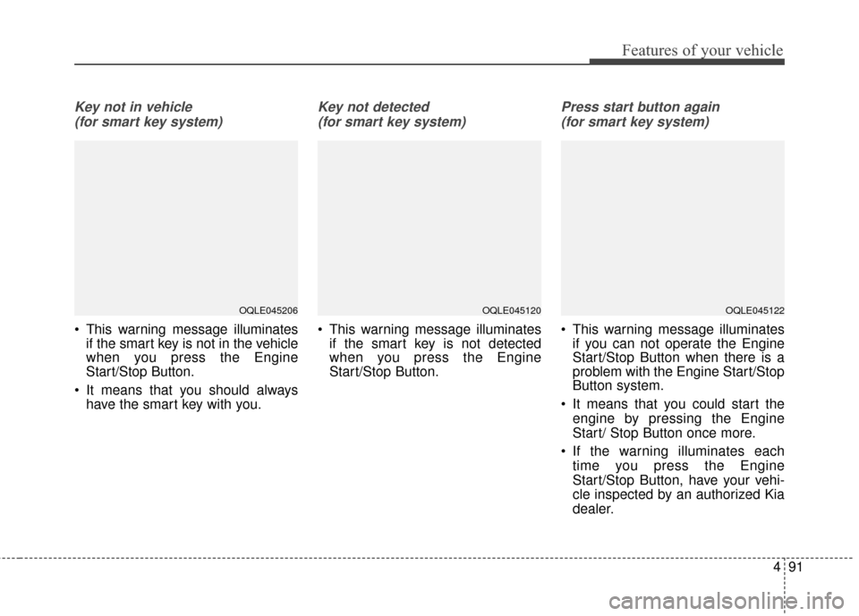 KIA Sportage 2017 QL / 4.G Service Manual 491
Features of your vehicle
Key not in vehicle (for smart key system)
 This warning message illuminates if the smart key is not in the vehicle
when you press the Engine
Start/Stop Button.
 It means t