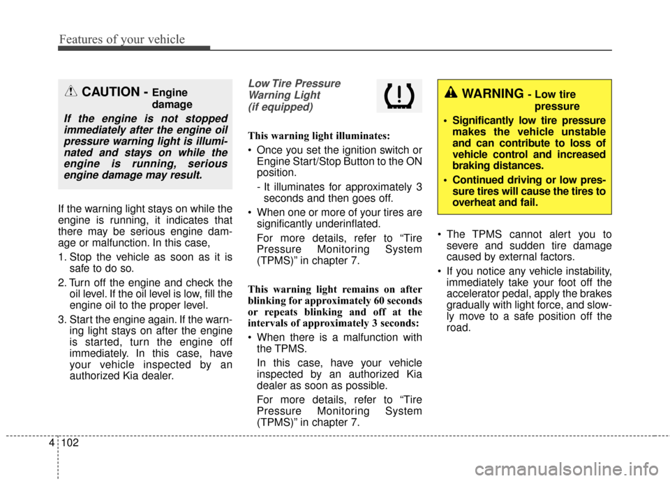KIA Sportage 2017 QL / 4.G Owners Manual Features of your vehicle
102
4
If the warning light stays on while the
engine is running, it indicates that
there may be serious engine dam-
age or malfunction. In this case,
1. Stop the vehicle as so