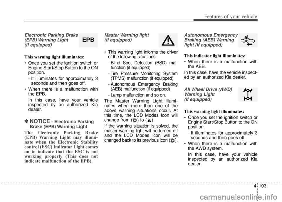 KIA Sportage 2017 QL / 4.G Owners Manual 4103
Features of your vehicle
Electronic Parking Brake(EPB) Warning  Light(if equipped)
This warning light illuminates:
 Once you set the ignition switch or Engine Start/Stop Button to the ON
position
