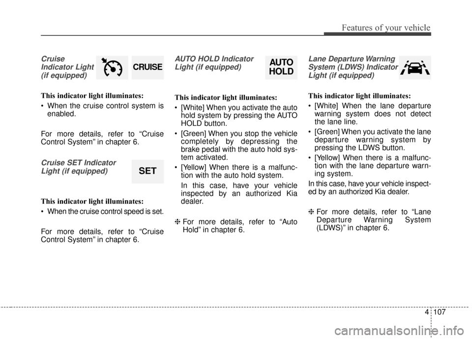 KIA Sportage 2017 QL / 4.G Owners Manual 4107
Features of your vehicle
CruiseIndicator Light (if equipped)
This indicator light illuminates:
 When the cruise control system is enabled.
For more details, refer to “Cruise
Control System” i