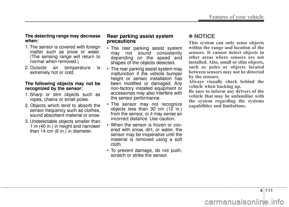 KIA Sportage 2017 QL / 4.G Owners Manual 4111
Features of your vehicle
The detecting range may decrease
when:
1. The sensor is covered with foreignmatter such as snow or water.
(The sensing range will return to
normal when removed.)
2. Outsi