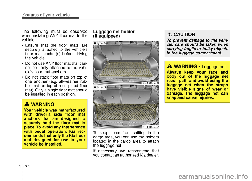 KIA Sportage 2017 QL / 4.G Owners Manual Features of your vehicle
174
4
The following must be observed
when installing ANY floor mat to the
vehicle.
 Ensure that the floor mats are
securely attached to the vehicles
floor mat anchor(s) befor