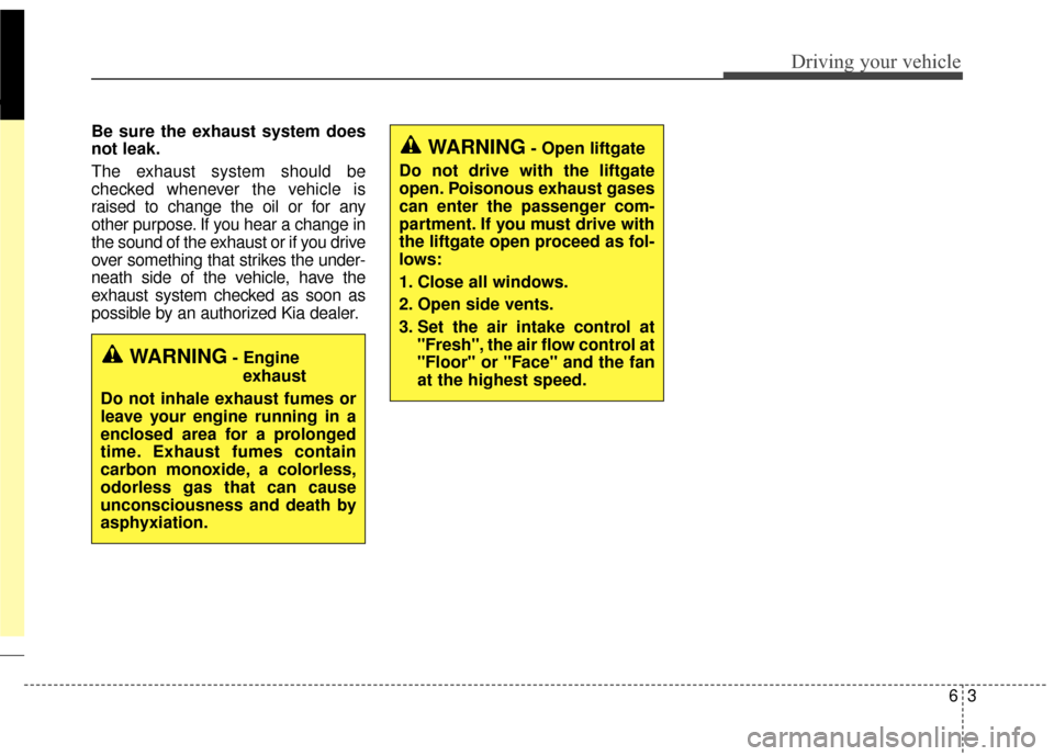 KIA Sportage 2017 QL / 4.G User Guide 63
Driving your vehicle
Be sure the exhaust system does
not leak.
The exhaust system should be
checked whenever the vehicle is
raised to change the oil or for any
other purpose. If you hear a change i