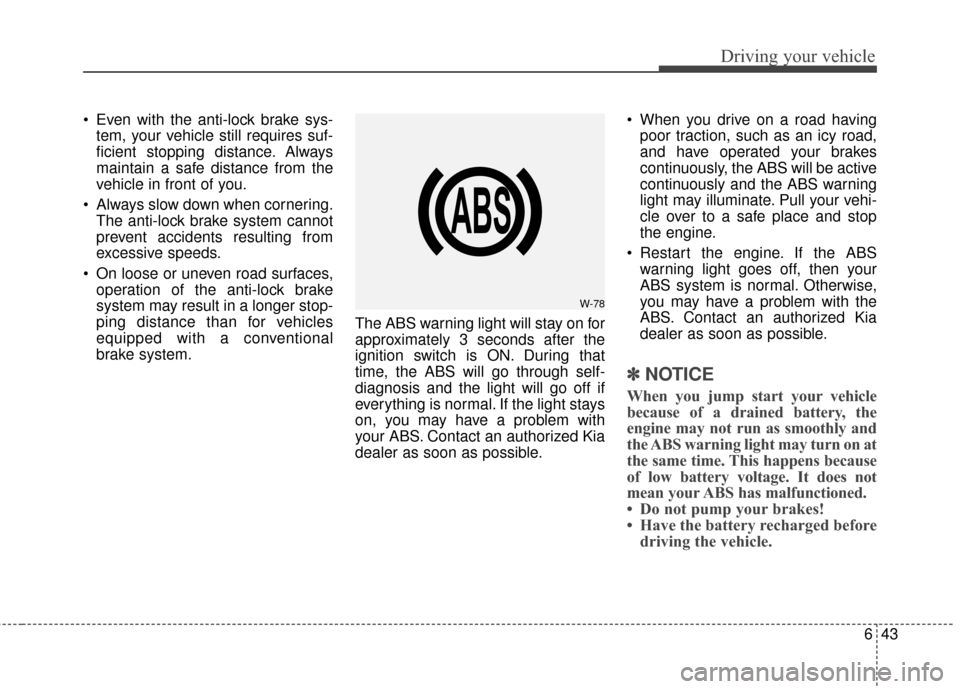 KIA Sportage 2017 QL / 4.G Owners Manual 643
Driving your vehicle
 Even with the anti-lock brake sys-tem, your vehicle still requires suf-
ficient stopping distance. Always
maintain a safe distance from the
vehicle in front of you.
 Always s