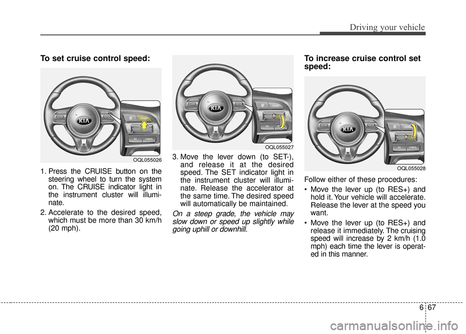 KIA Sportage 2017 QL / 4.G Owners Manual 667
Driving your vehicle
To set cruise control speed:
1. Press the CRUISE button on thesteering wheel to turn the system
on. The CRUISE indicator light in
the instrument cluster will illumi-
nate.
2. 