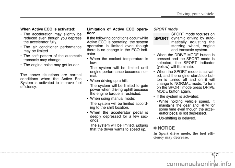 KIA Sportage 2017 QL / 4.G Service Manual 671
Driving your vehicle
When Active ECO is activated:
 The acceleration may slightly bereduced even though you depress
the accelerator fully.
 The air conditioner performance may be limited
 The shif