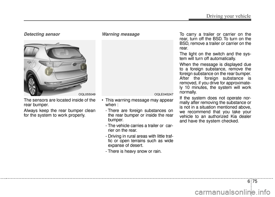 KIA Sportage 2017 QL / 4.G Owners Manual 675
Driving your vehicle
Detecting sensor
The sensors are located inside of the
rear bumper.
Always keep the rear bumper clean
for the system to work properly.
Warning message
 This warning message ma