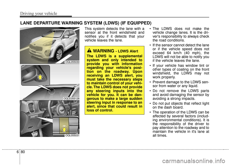 KIA Sportage 2017 QL / 4.G Service Manual Driving your vehicle
80
6
LANE DEPARTURE WARNING SYSTEM (LDWS) (IF EQUIPPED)
This system detects the lane with a
sensor at the front windshield and
notifies you if it detects that your
vehicle leaves 