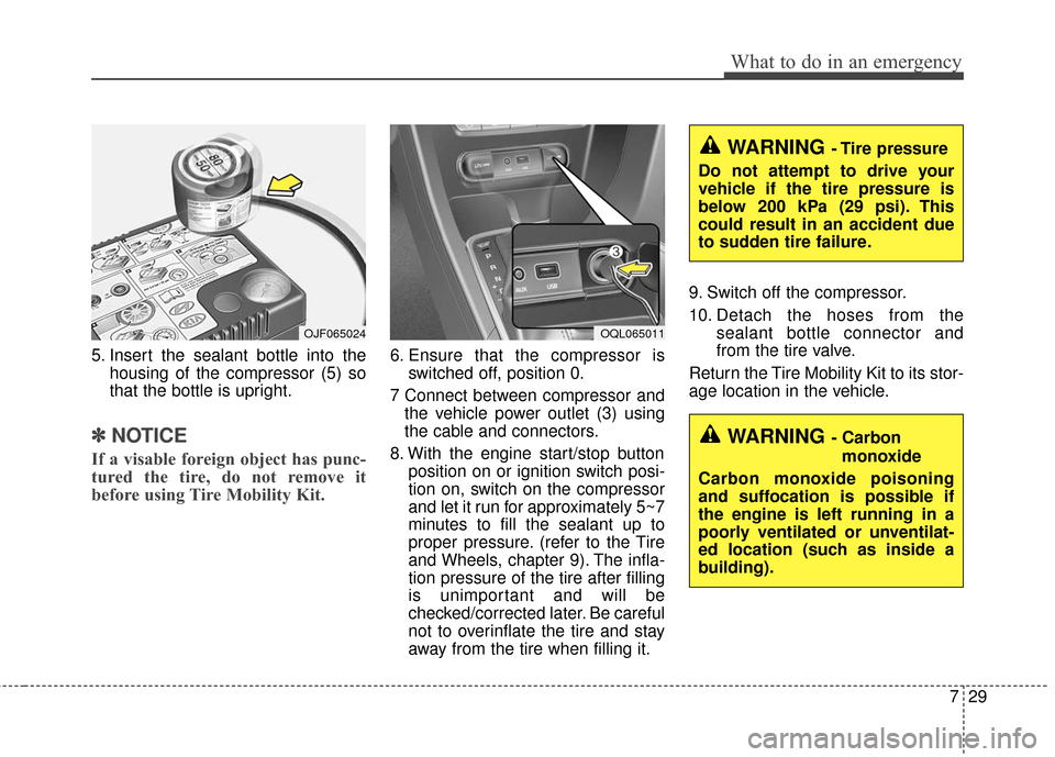 KIA Sportage 2017 QL / 4.G Owners Manual 729
What to do in an emergency
5. Insert the sealant bottle into thehousing of the compressor (5) so
that the bottle is upright.
✽ ✽NOTICE
If a visable foreign object has punc-
tured the tire, do 