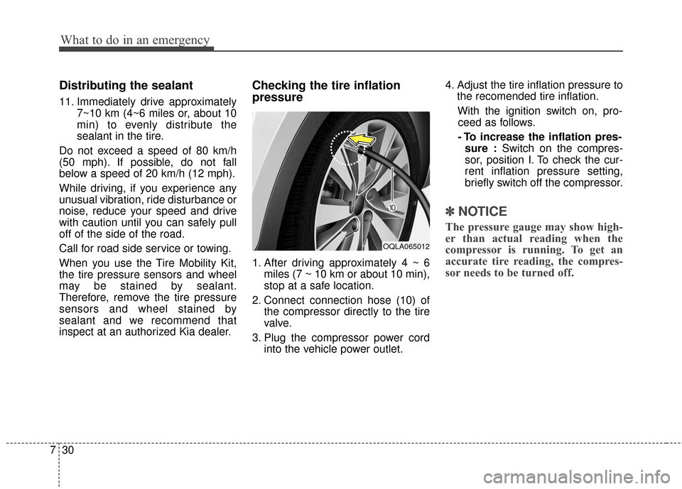 KIA Sportage 2017 QL / 4.G Owners Guide What to do in an emergency
30
7
Distributing the sealant
11. Immediately drive approximately
7~10 km (4~6 miles or, about 10
min) to evenly distribute the
sealant in the tire.
Do not exceed a speed of