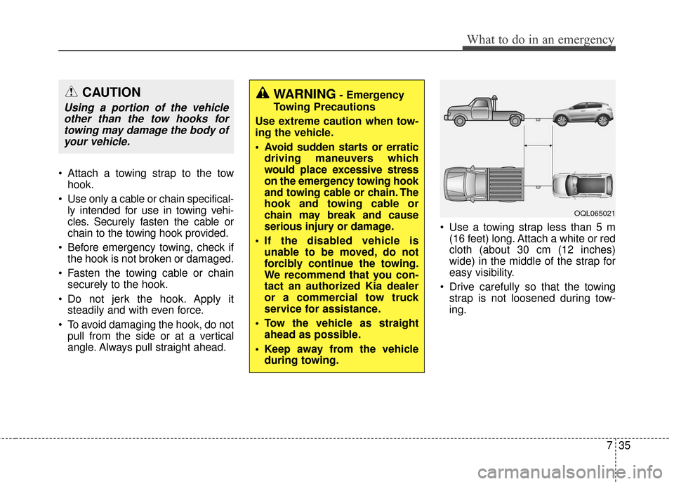 KIA Sportage 2017 QL / 4.G Owners Manual 735
What to do in an emergency
 Attach a towing strap to the towhook.
 Use only a cable or chain specifical- ly intended for use in towing vehi-
cles. Securely fasten the cable or
chain to the towing 