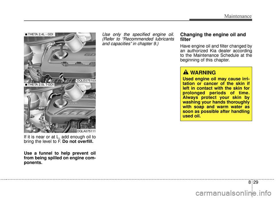 KIA Sportage 2017 QL / 4.G Owners Manual 829
Maintenance
If it is near or at L, add enough oil to
bring the level to F.Do not overfill.
Use a funnel to help prevent oil
from being spilled on engine com-
ponents.
Use only the specified engine KIA Sportage 2017 QL / 4.G Owners Manual 829
Maintenance
If it is near or at L, add enough oil to
bring the level to F.Do not overfill.
Use a funnel to help prevent oil
from being spilled on engine com-
ponents.
Use only the specified engine