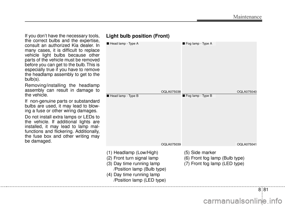 KIA Sportage 2017 QL / 4.G Repair Manual 881
Maintenance
If you don’t have the necessary tools,
the correct bulbs and the expertise,
consult an authorized Kia dealer. In
many cases, it is difficult to replace
vehicle light bulbs because ot