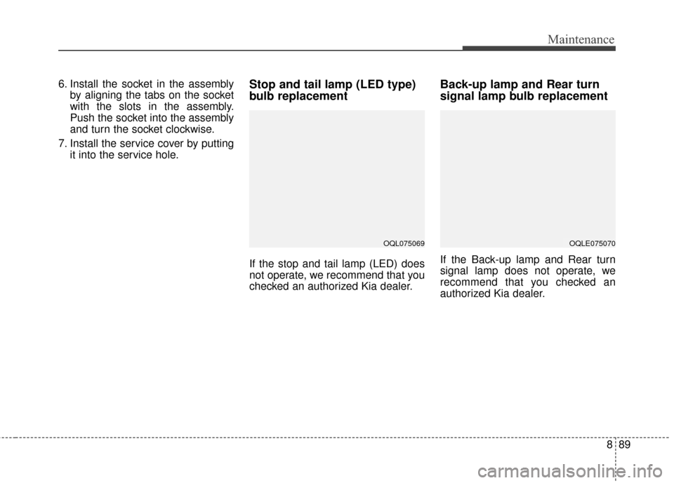 KIA Sportage 2017 QL / 4.G Owners Manual 889
Maintenance
6. Install the socket in the assemblyby aligning the tabs on the socket
with the slots in the assembly.
Push the socket into the assembly
and turn the socket clockwise.
7. Install the 