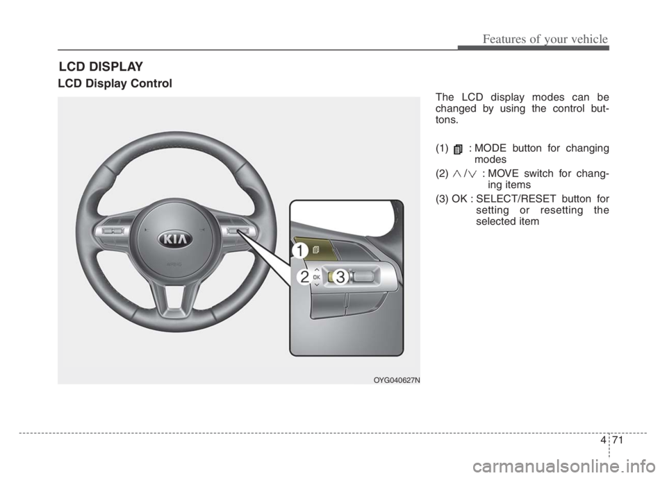 KIA CADENZA 2020  Owners Manual 471
Features of your vehicle
LCD Display Control
The LCD display modes can be
changed by using the control but-
tons.
(1)  : MODE button for changing
modes
(2)  / : MOVE switch for chang-
ing items
(3