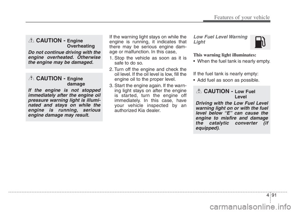 KIA CADENZA 2020  Owners Manual 491
Features of your vehicle
If the warning light stays on while the
engine is running, it indicates that
there may be serious engine dam-
age or malfunction. In this case,
1. Stop the vehicle as soon