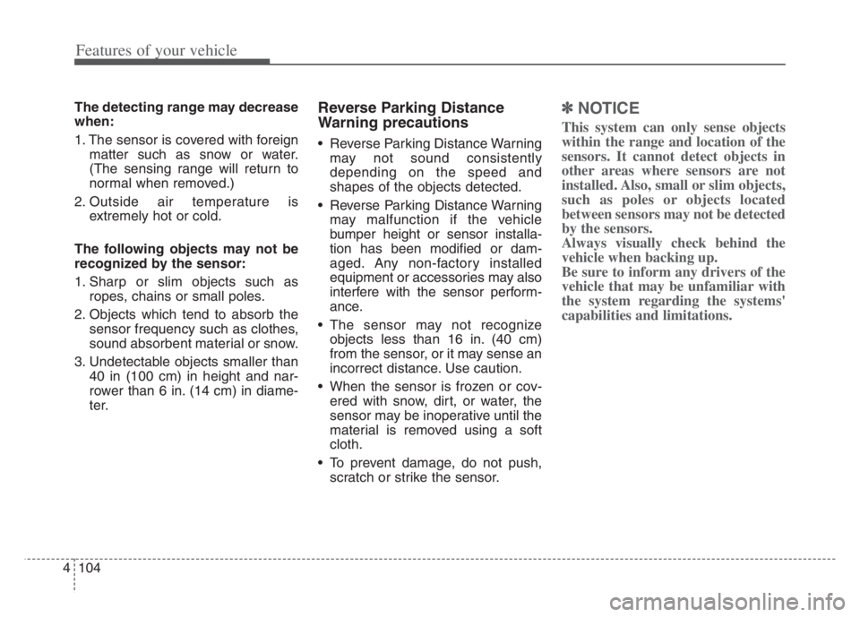 KIA CADENZA 2020  Owners Manual Features of your vehicle
104 4
The detecting range may decrease
when:
1. The sensor is covered with foreign
matter such as snow or water.
(The sensing range will return to
normal when removed.)
2. Out