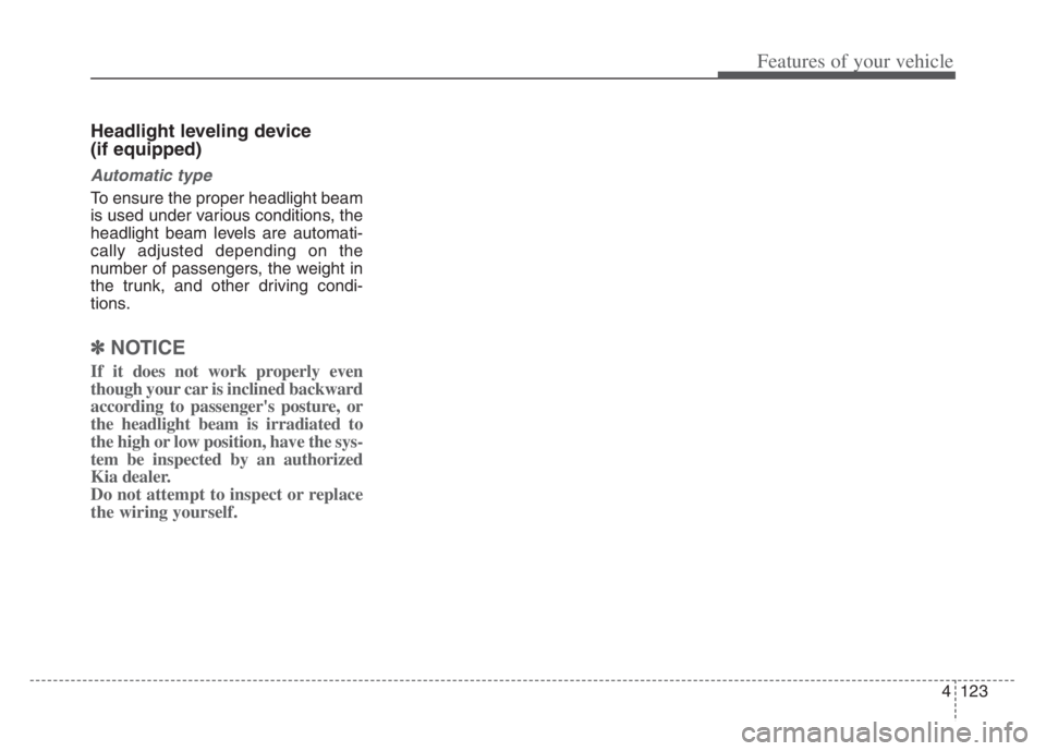 KIA CADENZA 2020 Owners Manual 4123
Features of your vehicle
Headlight leveling device
(if equipped)
Automatic type
To ensure the proper headlight beam
is used under various conditions, the
headlight beam levels are automati-
call KIA CADENZA 2020 Owners Manual 4123
Features of your vehicle
Headlight leveling device
(if equipped)
Automatic type
To ensure the proper headlight beam
is used under various conditions, the
headlight beam levels are automati-
call