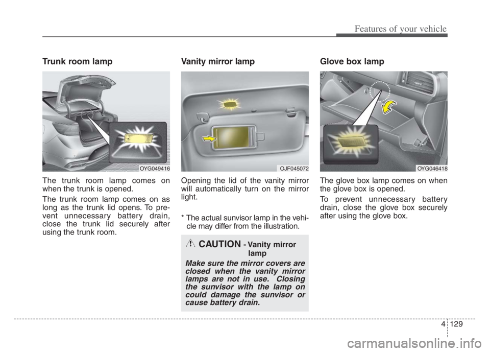 KIA CADENZA 2020  Owners Manual 4129
Features of your vehicle
Trunk room lamp
The trunk room lamp comes on
when the trunk is opened.
The trunk room lamp comes on as
long as the trunk lid opens. To pre-
vent unnecessary battery drain