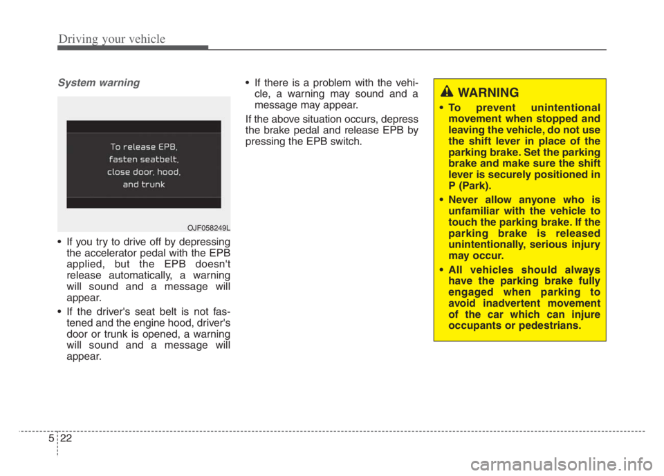 KIA CADENZA 2020  Owners Manual Driving your vehicle
22 5
System warning
 If you try to drive off by depressing
the accelerator pedal with the EPB
applied, but the EPB doesnt
release automatically, a warning
will sound and a messag