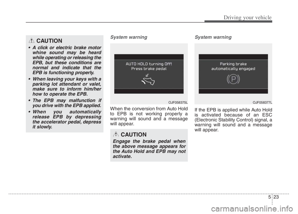 KIA CADENZA 2020  Owners Manual 523
Driving your vehicle
System warning
When the conversion from Auto Hold
to EPB is not working properly a
warning will sound and a message
will appear.
System warning
If the EPB is applied while Aut