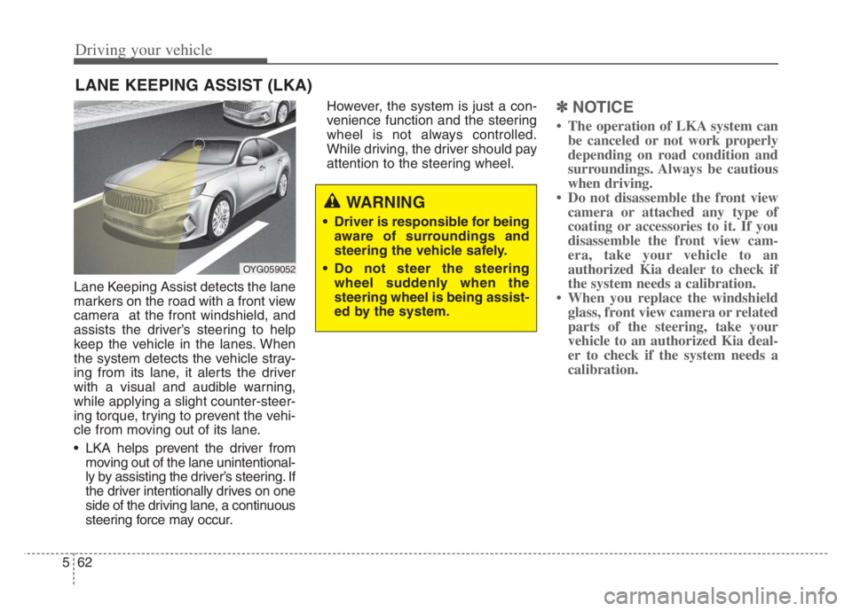 KIA CADENZA 2020  Owners Manual Driving your vehicle
62 5
Lane Keeping Assist detects the lane
markers on the road with a front view
camera  at the front windshield, and
assists the driver’s steering to help
keep the vehicle in th