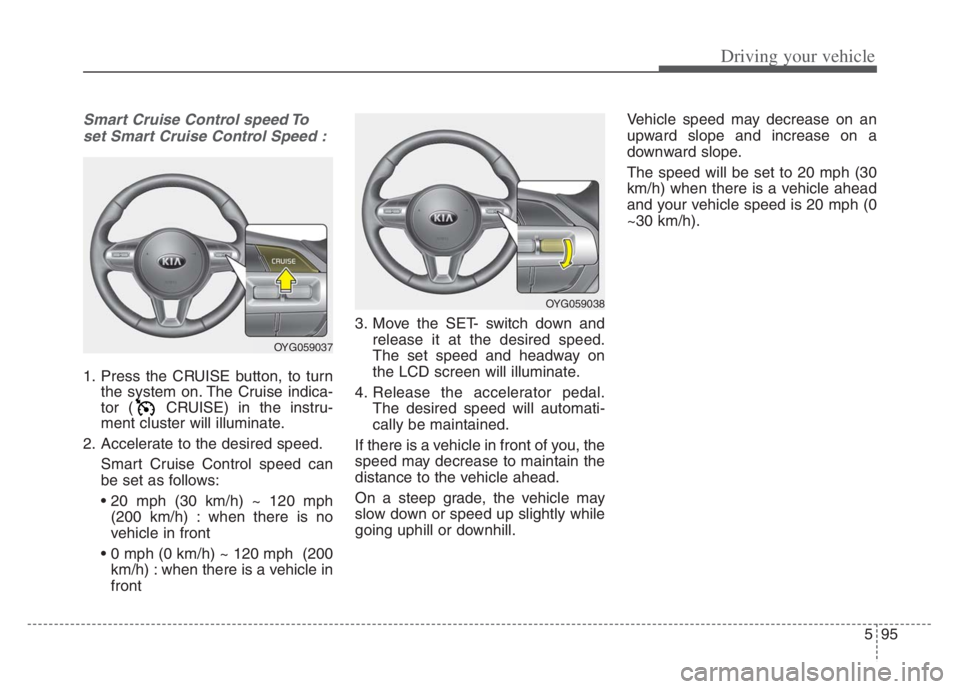 KIA CADENZA 2020  Owners Manual 595
Driving your vehicle
Smart Cruise Control speed Toset Smart Cruise Control Speed :
1. Press the CRUISE button, to turn the system on. The Cruise indica-
tor ( CRUISE) in the instru-
ment cluster w