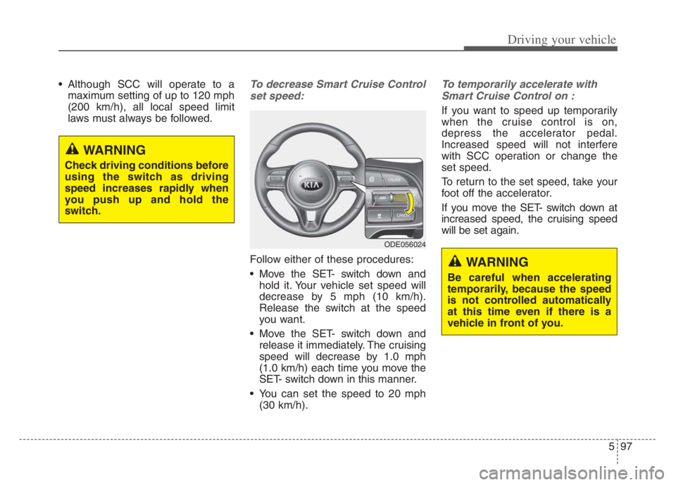 KIA CADENZA 2020 Owners Manual 597
Driving your vehicle
Although SCC will operate to amaximum setting of up to 120 mph
(200 km/h), all local speed limit
laws must always be followed.To decrease Smart Cruise Control
set speed:
Foll KIA CADENZA 2020 Owners Manual 597
Driving your vehicle
Although SCC will operate to amaximum setting of up to 120 mph
(200 km/h), all local speed limit
laws must always be followed.To decrease Smart Cruise Control
set speed:
Foll