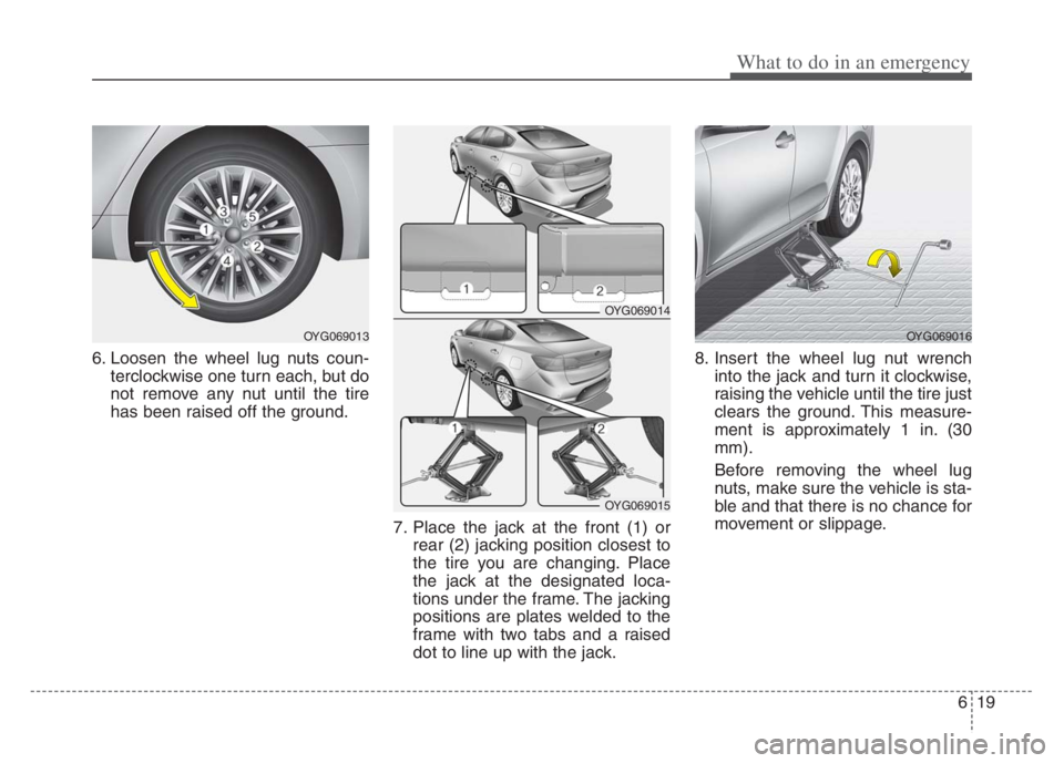 KIA CADENZA 2020  Owners Manual 619
What to do in an emergency
6. Loosen the wheel lug nuts coun-
terclockwise one turn each, but do
not remove any nut until the tire
has been raised off the ground.
7. Place the jack at the front (1