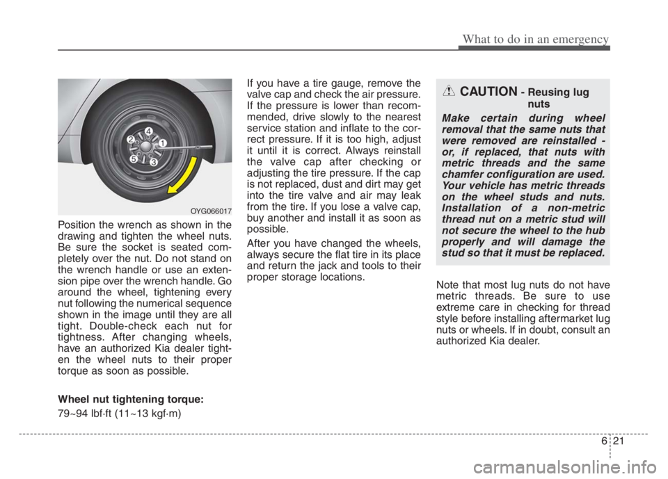KIA CADENZA 2020  Owners Manual 621
What to do in an emergency
Position the wrench as shown in the
drawing and tighten the wheel nuts.
Be sure the socket is seated com-
pletely over the nut. Do not stand on
the wrench handle or use 