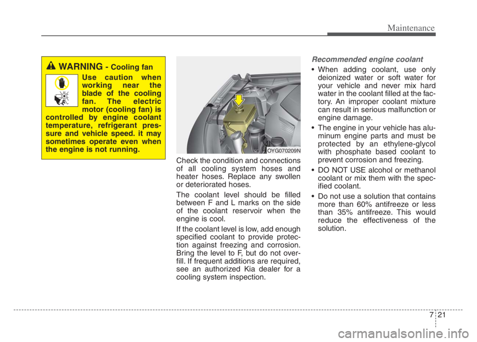 KIA CADENZA 2020  Owners Manual 721
Maintenance
Check the condition and connections
of all cooling system hoses and
heater hoses. Replace any swollen
or deteriorated hoses.
The coolant level should be filled
between F and L marks on