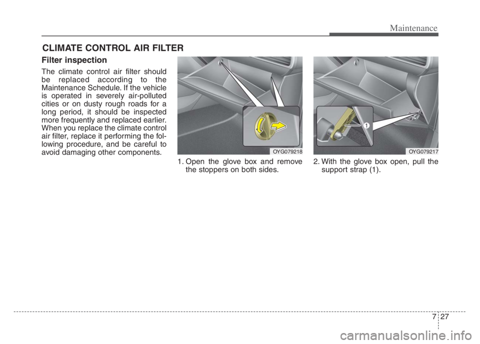 KIA CADENZA 2020  Owners Manual 727
Maintenance
CLIMATE CONTROL AIR FILTER
Filter inspection
The climate control air filter should
be replaced according to the
Maintenance Schedule. If the vehicle
is operated in severely air-pollute