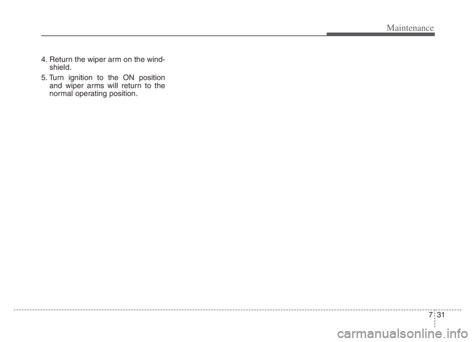 KIA CADENZA 2020  Owners Manual 731
Maintenance
4. Return the wiper arm on the wind-
shield.
5. Turn ignition to the ON position
and wiper arms will return to the
normal operating position. 