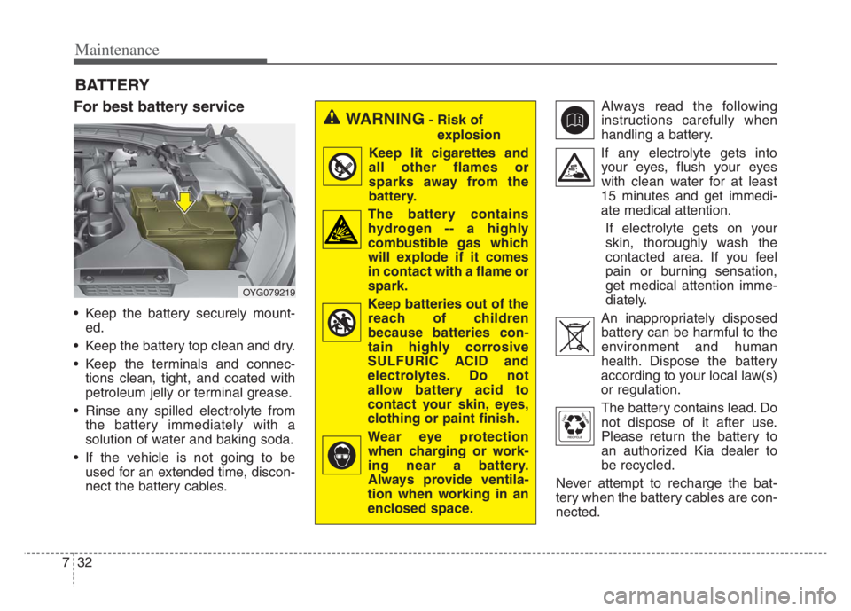 KIA CADENZA 2020  Owners Manual Maintenance
32 7
BATTERY
For best battery service
 Keep the battery securely mount-
ed.
 Keep the battery top clean and dry.
 Keep the terminals and connec-
tions clean, tight, and coated with
petrole