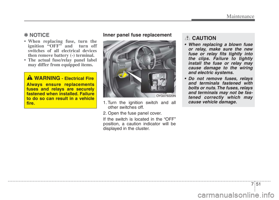 KIA CADENZA 2020  Owners Manual 751
Maintenance
✽ ✽
NOTICE
• When replacing fuse, turn the
ignition “OFF” and  turn off
switches of all electrical devices
then remove battery (-) terminal.  
• The actual fuse/relay panel