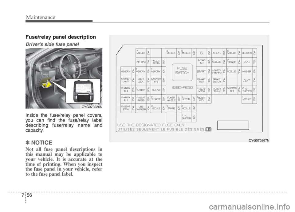 KIA CADENZA 2020  Owners Manual Maintenance
56 7
Fuse/relay panel description
Driver’s side fuse panel 
Inside the fuse/relay panel covers,
you can find the fuse/relay label
describing fuse/relay name and
capacity.
✽ ✽
NOTICE
