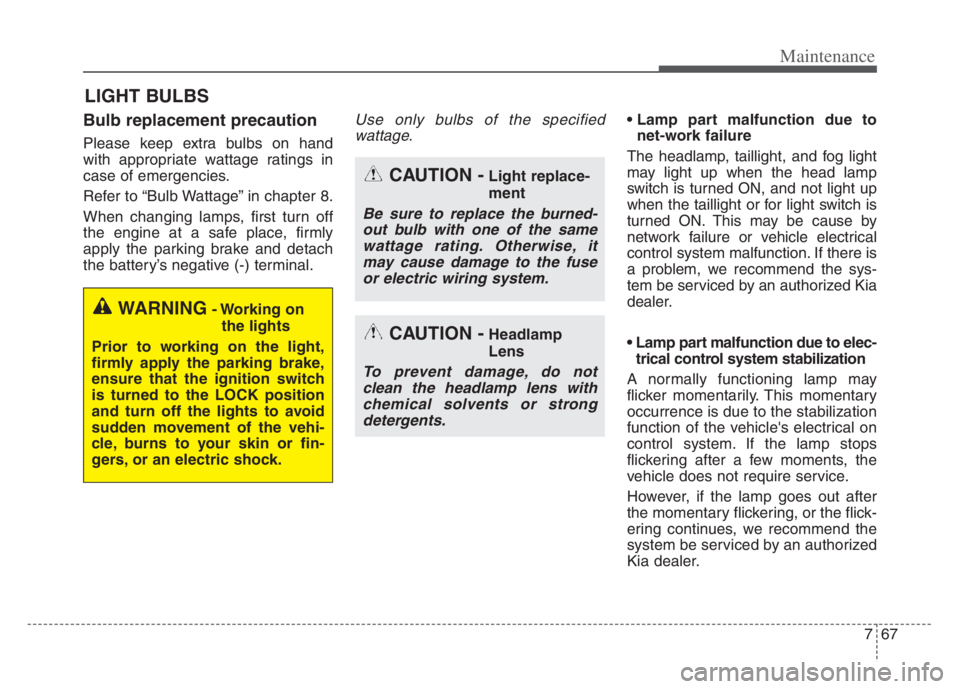 KIA CADENZA 2020  Owners Manual 767
Maintenance
LIGHT BULBS
Bulb replacement precaution 
Please keep extra bulbs on hand
with appropriate wattage ratings in
case of emergencies.
Refer to “Bulb Wattage” in chapter 8.
When changin