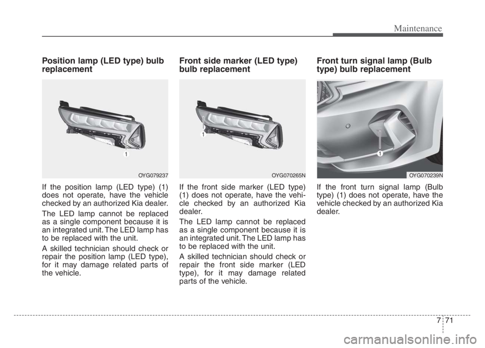 KIA CADENZA 2020  Owners Manual 771
Maintenance
Position lamp (LED type) bulb
replacement
If the position lamp (LED type) (1)
does not operate, have the vehicle
checked by an authorized Kia dealer.
The LED lamp cannot be replaced
as