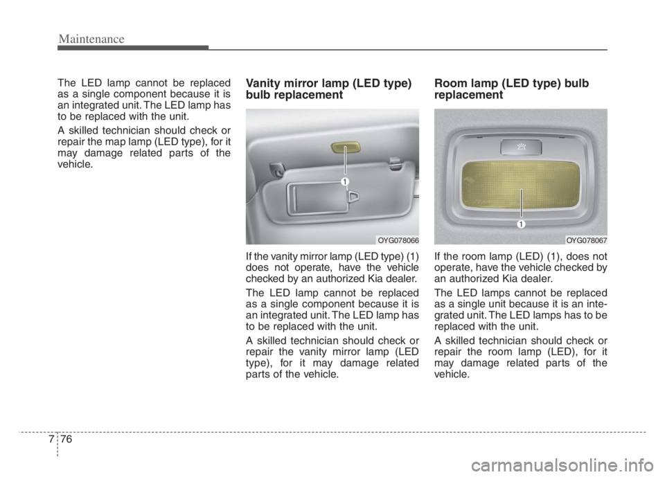 KIA CADENZA 2020 Owners Manual Maintenance
76 7
The LED lamp cannot be replaced
as a single component because it is
an integrated unit. The LED lamp has
to be replaced with the unit.
A skilled technician should check or
repair the KIA CADENZA 2020 Owners Manual Maintenance
76 7
The LED lamp cannot be replaced
as a single component because it is
an integrated unit. The LED lamp has
to be replaced with the unit.
A skilled technician should check or
repair the